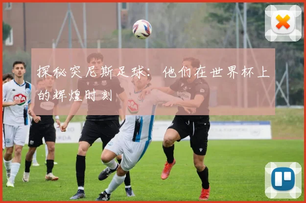 探秘突尼斯足球：他们在世界杯上的辉煌时刻