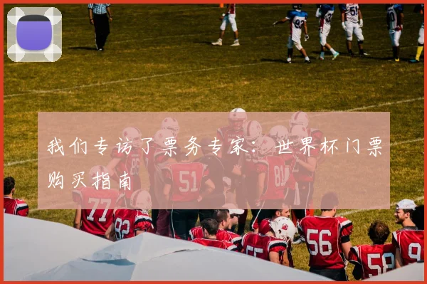我们专访了票务专家：世界杯门票购买指南