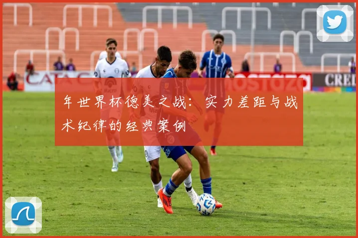 年世界杯德美之战：实力差距与战术纪律的经典案例