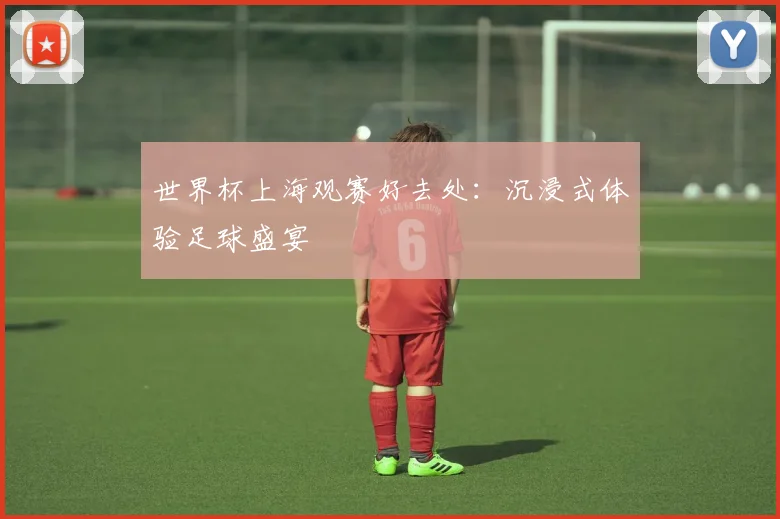 世界杯上海观赛好去处：沉浸式体验足球盛宴