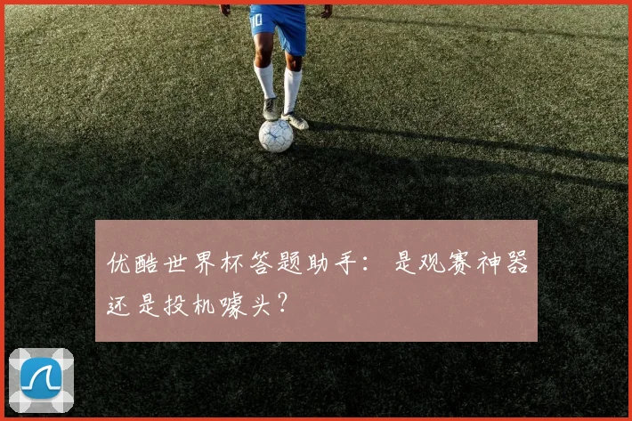 优酷世界杯答题助手：是观赛神器还是投机噱头？