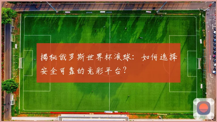 揭秘俄罗斯世界杯滚球：如何选择安全可靠的竞彩平台？