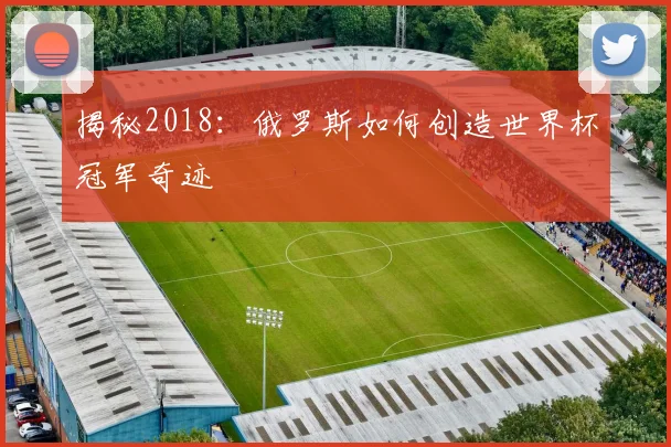 揭秘2018：俄罗斯如何创造世界杯冠军奇迹