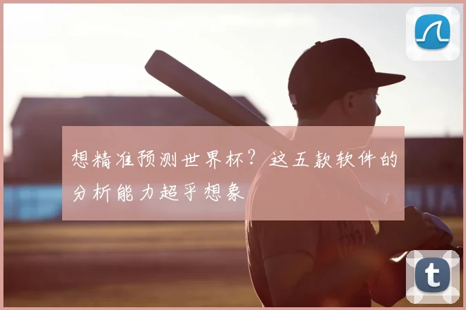 想精准预测世界杯？这五款软件的分析能力超乎想象